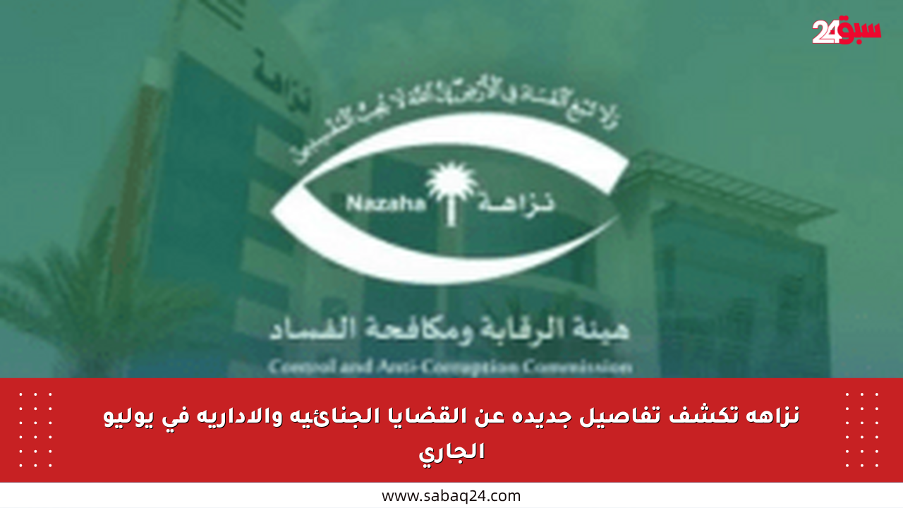 نزاهة تكشف تفاصيل جديدة عن القضايا الجنائية والإدارية في يوليو الجاري